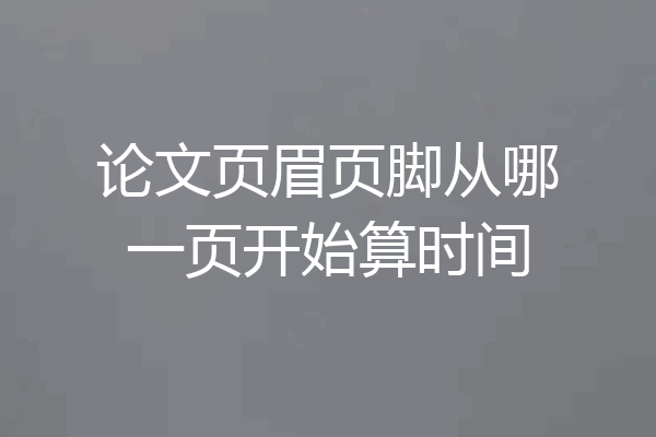 论文页眉页脚从哪一页开始算时间