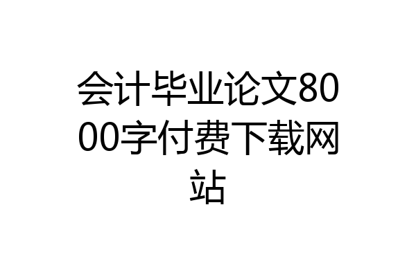 会计毕业论文8000字付费下载网站