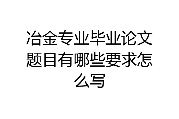 冶金专业毕业论文题目有哪些要求怎么写