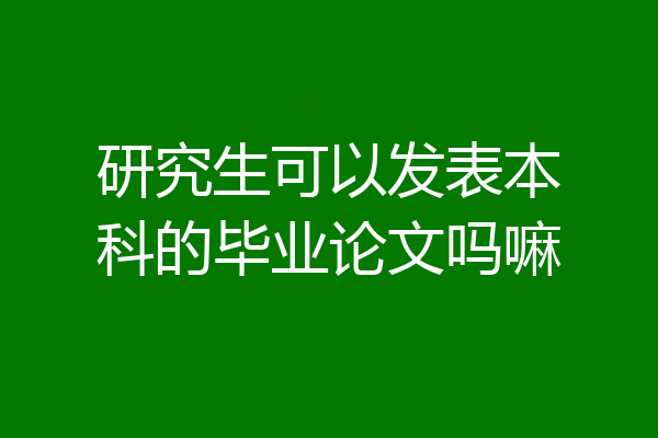 研究生可以发表本科的毕业论文吗嘛