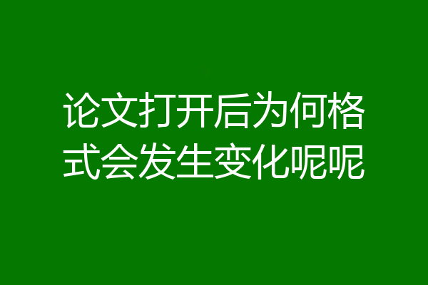 论文打开后为何格式会发生变化呢呢