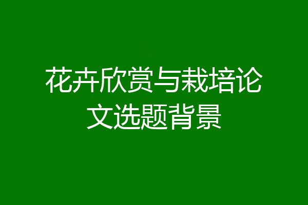 花卉欣赏与栽培论文选题背景