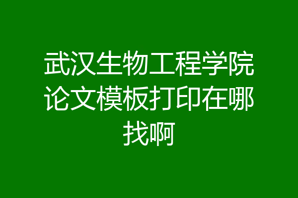 武汉生物工程学院论文模板打印在哪找啊