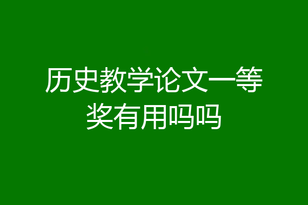 历史教学论文一等奖有用吗吗