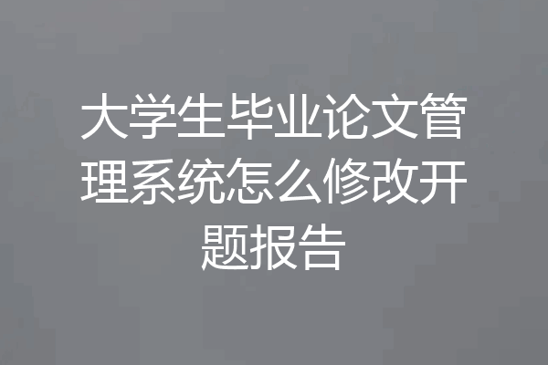 大学生毕业论文管理系统怎么修改开题报告