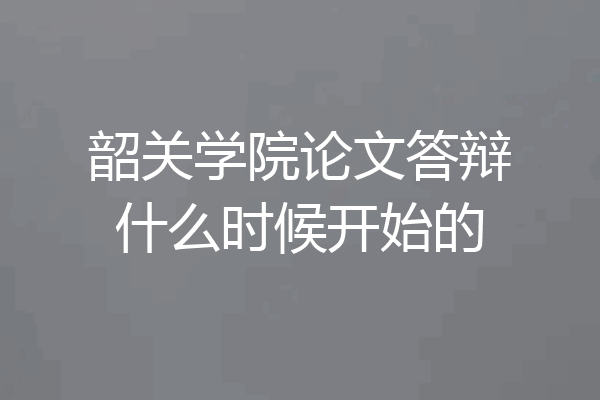 韶关学院论文答辩什么时候开始的