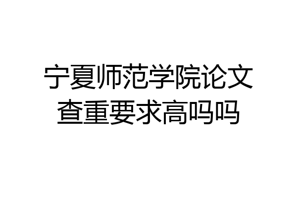 宁夏师范学院论文查重要求高吗吗