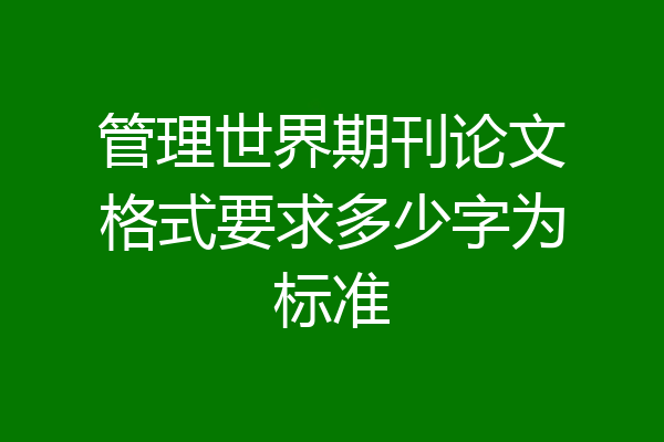 管理世界期刊论文格式要求多少字为标准