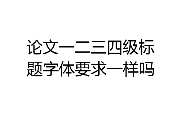 论文一二三四级标题字体要求一样吗