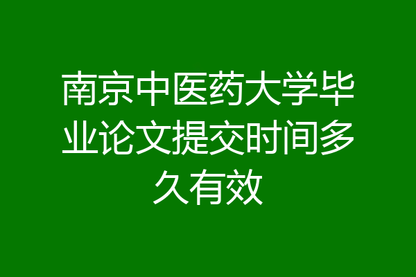 南京中医药大学毕业论文提交时间多久有效