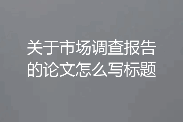 关于市场调查报告的论文怎么写标题