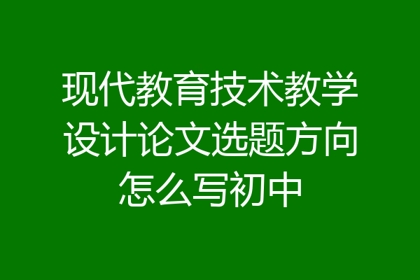 现代教育技术教学设计论文选题方向怎么写初中