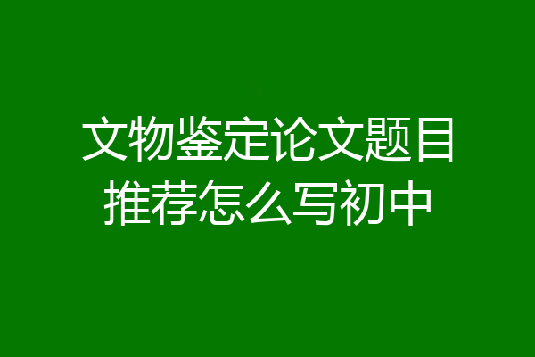 文物鉴定论文题目推荐怎么写初中