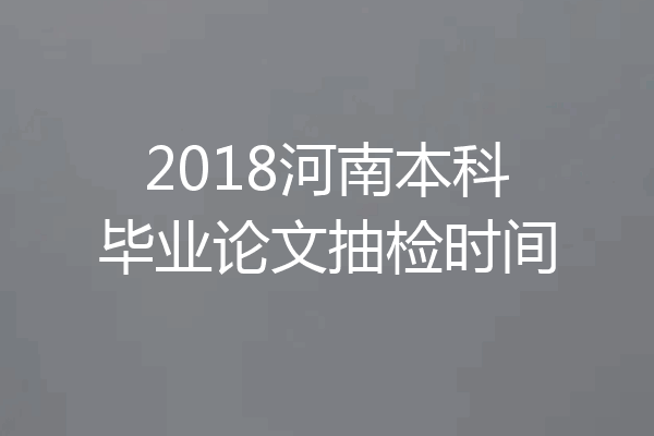 2018河南本科毕业论文抽检时间