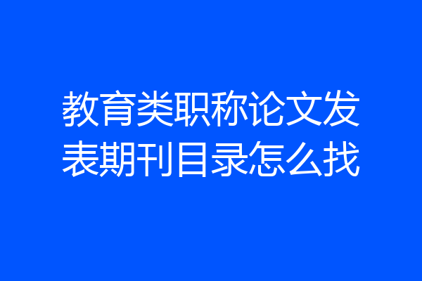 教育类职称论文发表期刊目录怎么找
