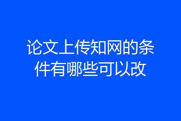 论文上传知网的条件有哪些可以改