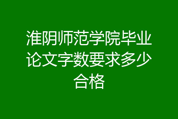 淮阴师范学院毕业论文字数要求多少合格