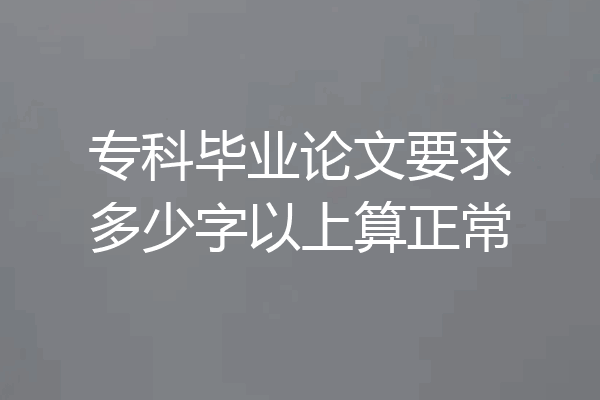 专科毕业论文要求多少字以上算正常