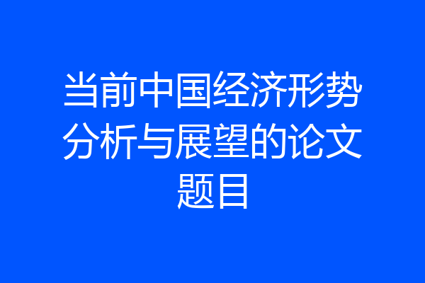 当前中国经济形势分析与展望的论文题目