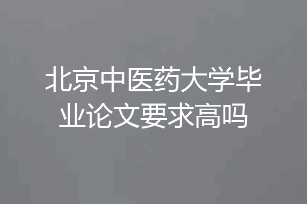 北京中医药大学毕业论文要求高吗