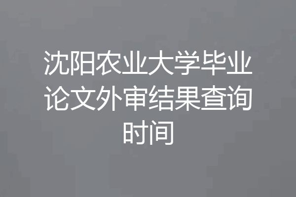 沈阳农业大学毕业论文外审结果查询时间