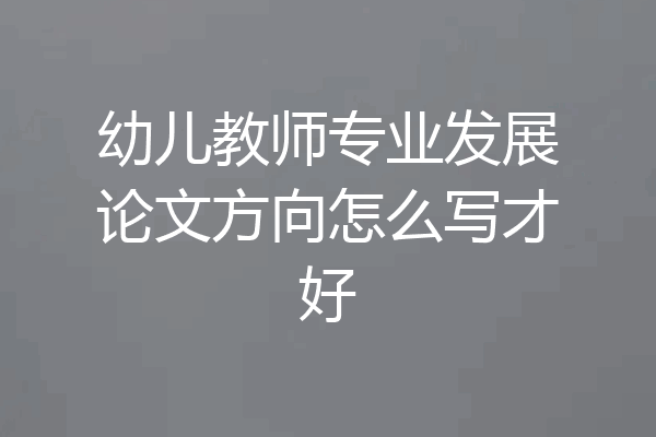 幼儿教师专业发展论文方向怎么写才好
