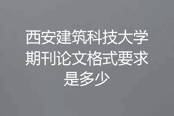 西安建筑科技大学期刊论文格式要求是多少