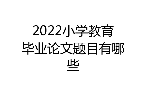 2022小学教育毕业论文题目有哪些