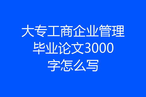 大专工商企业管理毕业论文3000字怎么写