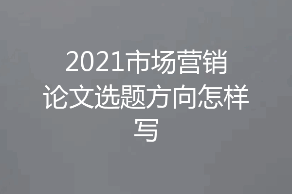 2021市场营销论文选题方向怎样写