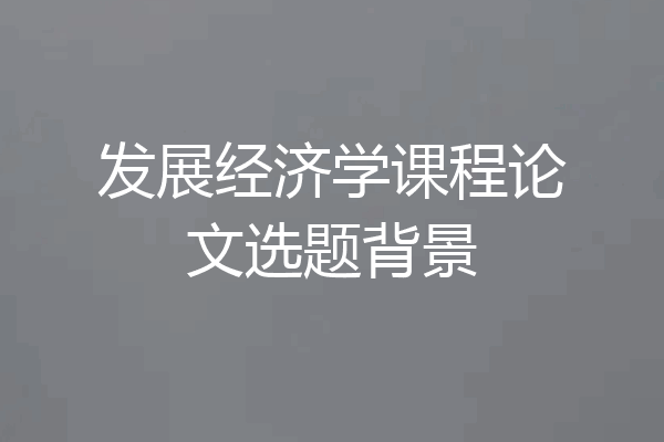 发展经济学课程论文选题背景