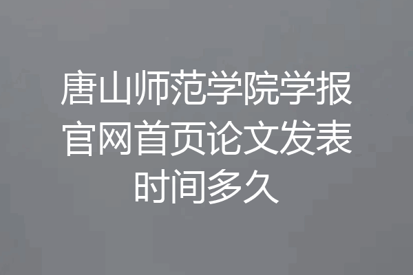 唐山师范学院学报官网首页论文发表时间多久