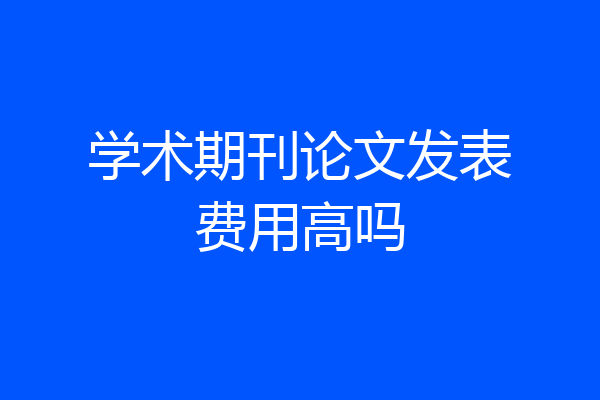 学术期刊论文发表费用高吗