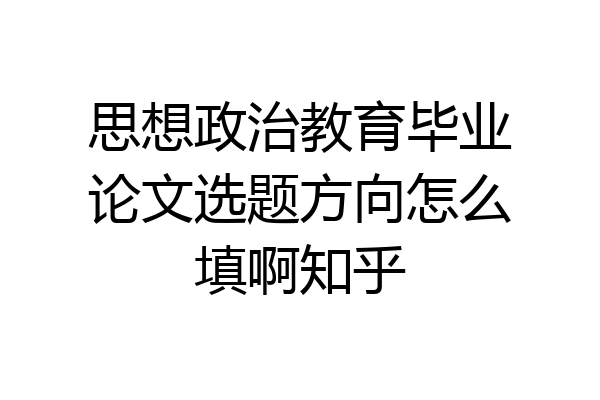 思想政治教育毕业论文选题方向怎么填啊知乎