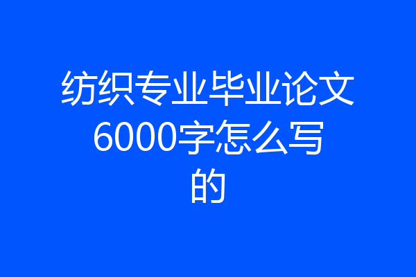 纺织专业毕业论文6000字怎么写的