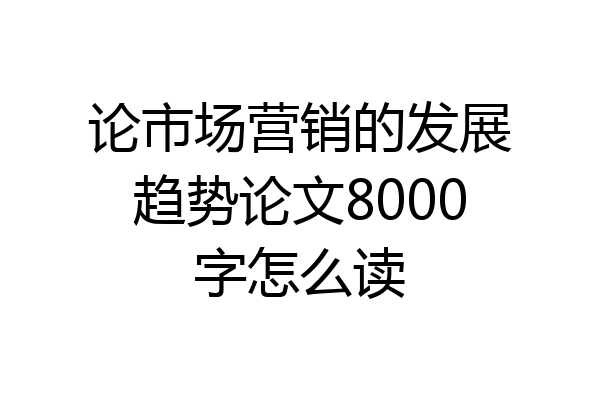 论市场营销的发展趋势论文8000字怎么读