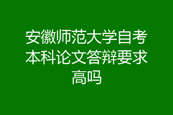 安徽师范大学自考本科论文答辩要求高吗