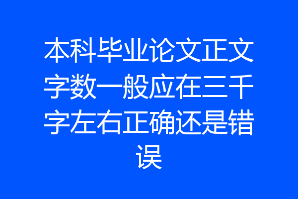 本科毕业论文正文字数一般应在三千字左右正确还是错误