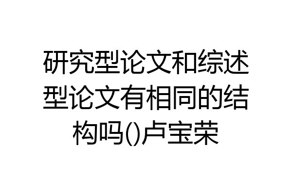 研究型论文和综述型论文有相同的结构吗()卢宝荣