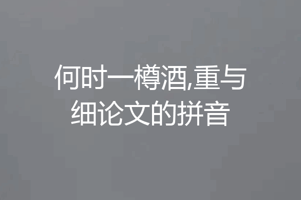 何时一樽酒,重与细论文的拼音