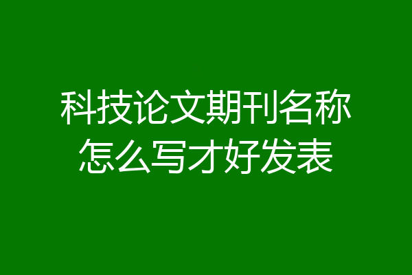 科技论文期刊名称怎么写才好发表