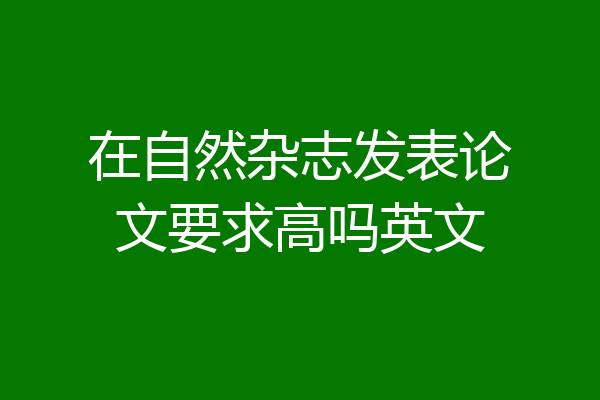 在自然杂志发表论文要求高吗英文