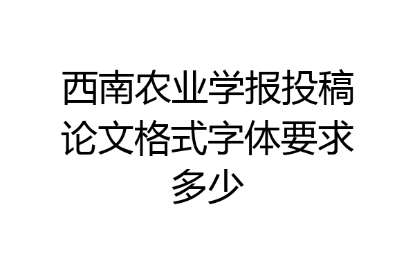 西南农业学报投稿论文格式字体要求多少