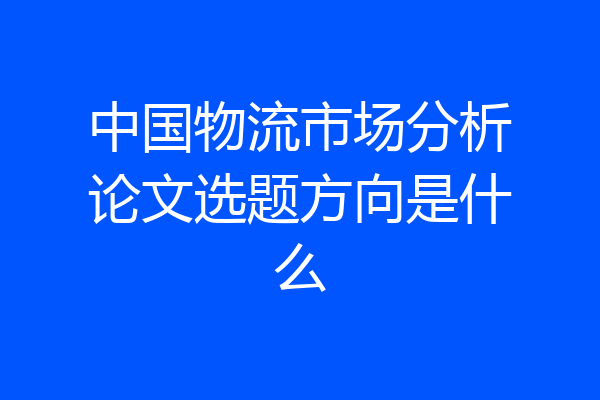 中国物流市场分析论文选题方向是什么
