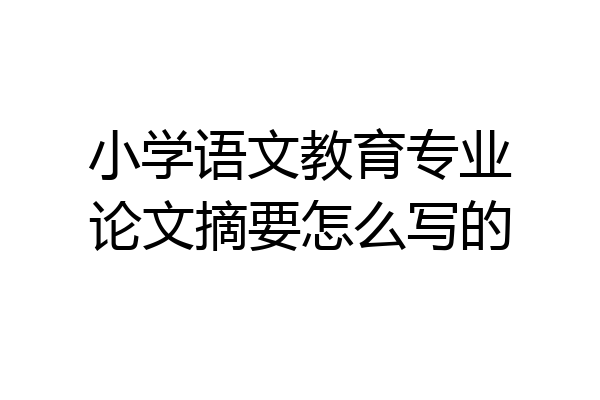 小学语文教育专业论文摘要怎么写的