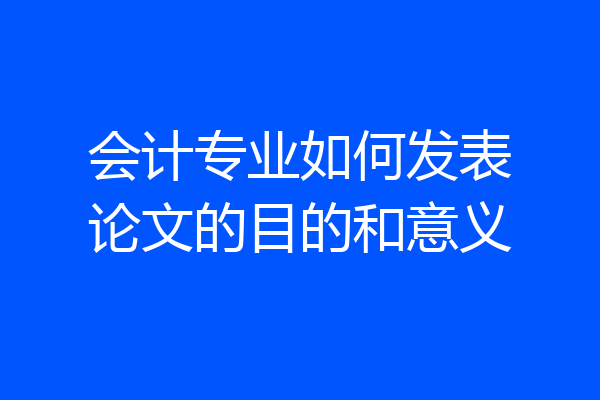 会计专业如何发表论文的目的和意义