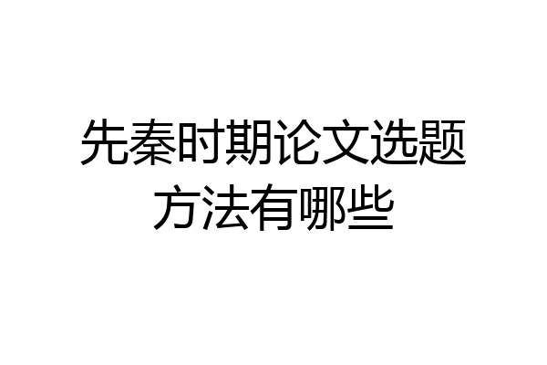 先秦时期论文选题方法有哪些