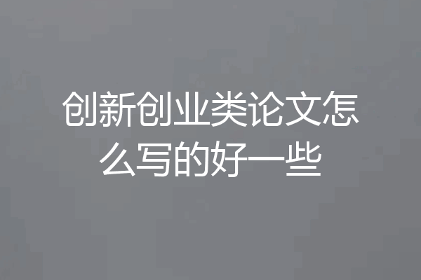 创新创业类论文怎么写的好一些
