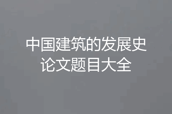 中国建筑的发展史论文题目大全