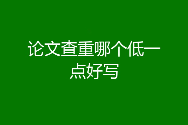 论文查重哪个低一点好写